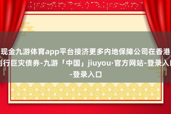 现金九游体育app平台接济更多内地保障公司在香港刊行巨灾债券-九游「中国」jiuyou·官方网站-登录入口