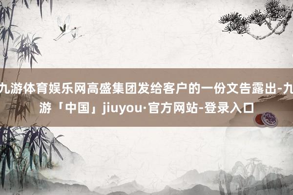 九游体育娱乐网高盛集团发给客户的一份文告露出-九游「中国」jiuyou·官方网站-登录入口
