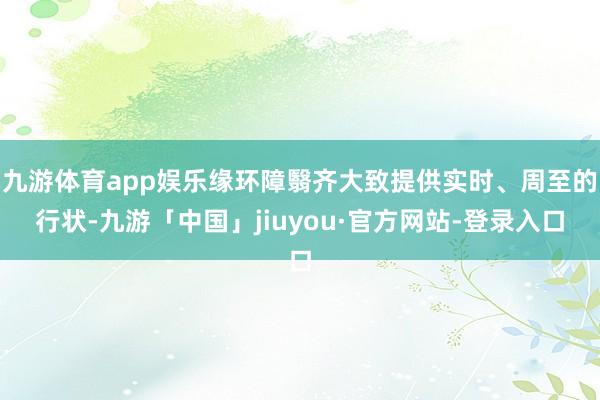 九游体育app娱乐缘环障翳齐大致提供实时、周至的行状-九游「中国」jiuyou·官方网站-登录入口