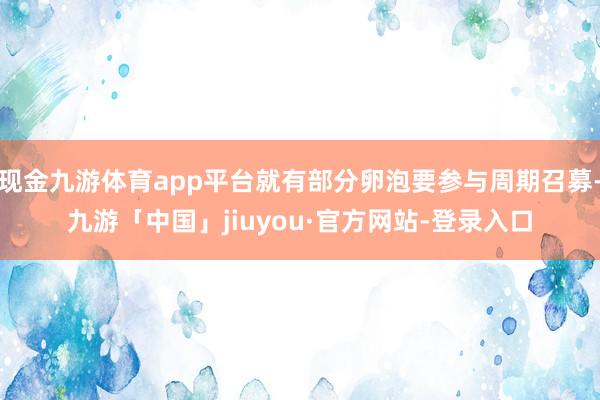 现金九游体育app平台就有部分卵泡要参与周期召募-九游「中国」jiuyou·官方网站-登录入口