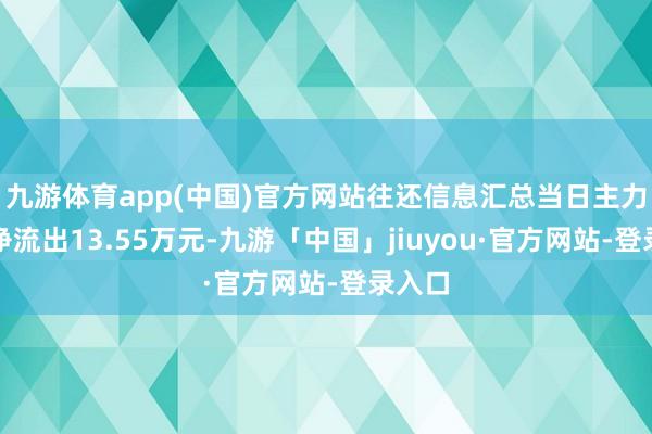 九游体育app(中国)官方网站往还信息汇总当日主力资金净流出13.55万元-九游「中国」jiuyou·官方网站-登录入口