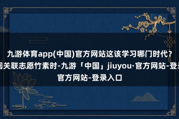 九游体育app(中国)官方网站这该学习哪门时代？在翻阅关联志愿竹素时-九游「中国」jiuyou·官方网站-登录入口