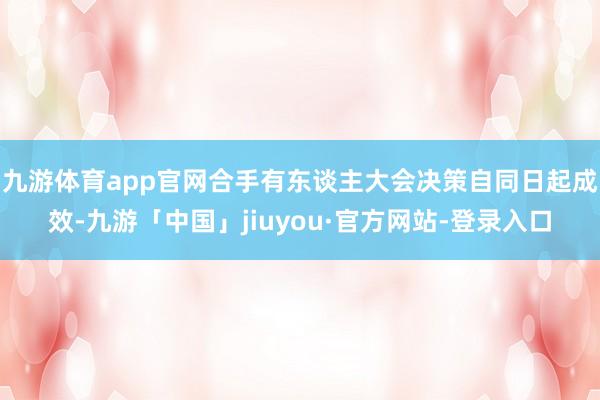 九游体育app官网合手有东谈主大会决策自同日起成效-九游「中国」jiuyou·官方网站-登录入口
