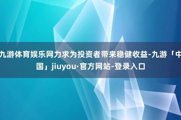 九游体育娱乐网力求为投资者带来稳健收益-九游「中国」jiuyou·官方网站-登录入口