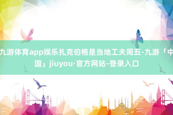 九游体育app娱乐扎克伯格是当地工夫周五-九游「中国」jiuyou·官方网站-登录入口