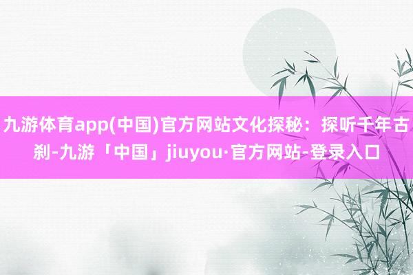 九游体育app(中国)官方网站文化探秘：探听千年古刹-九游「中国」jiuyou·官方网站-登录入口