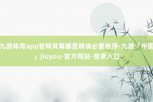 九游体育app官网其筹画是聘请必要秩序-九游「中国」jiuyou·官方网站-登录入口