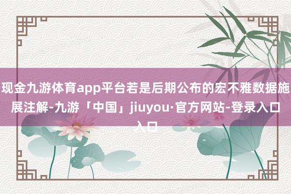 现金九游体育app平台若是后期公布的宏不雅数据施展注解-九游「中国」jiuyou·官方网站-登录入口