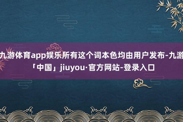 九游体育app娱乐所有这个词本色均由用户发布-九游「中国」jiuyou·官方网站-登录入口