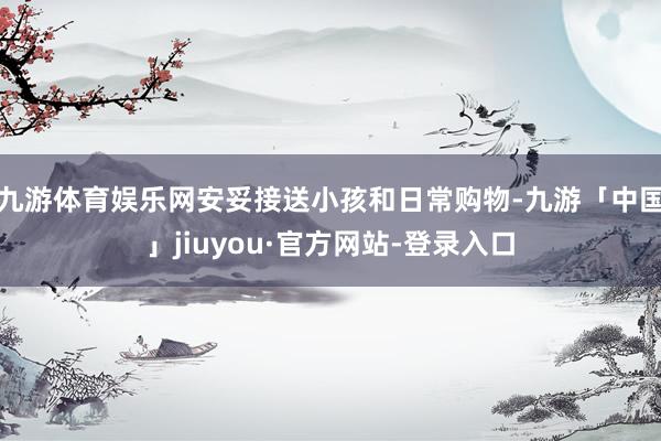 九游体育娱乐网安妥接送小孩和日常购物-九游「中国」jiuyou·官方网站-登录入口