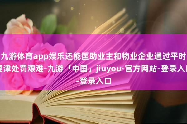 九游体育app娱乐还能匡助业主和物业企业通过平时要津处罚艰难-九游「中国」jiuyou·官方网站-登录入口