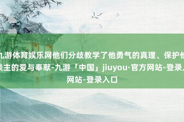 九游体育娱乐网他们分歧教学了他勇气的真理、保护他东谈主的爱与奉献-九游「中国」jiuyou·官方网站-登录入口