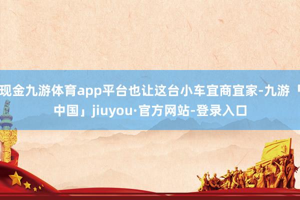 现金九游体育app平台也让这台小车宜商宜家-九游「中国」jiuyou·官方网站-登录入口
