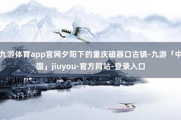 九游体育app官网夕阳下的重庆磁器口古镇-九游「中国」jiuyou·官方网站-登录入口