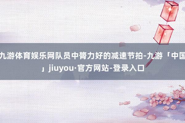 九游体育娱乐网队员中膂力好的减速节拍-九游「中国」jiuyou·官方网站-登录入口