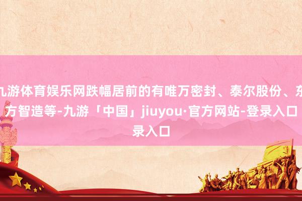 九游体育娱乐网跌幅居前的有唯万密封、泰尔股份、东方智造等-九游「中国」jiuyou·官方网站-登录入口