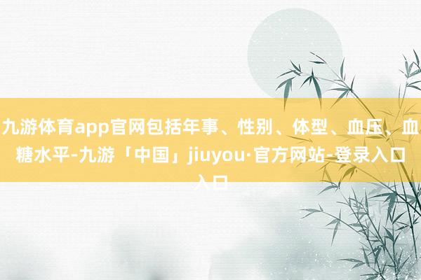 九游体育app官网包括年事、性别、体型、血压、血糖水平-九游「中国」jiuyou·官方网站-登录入口