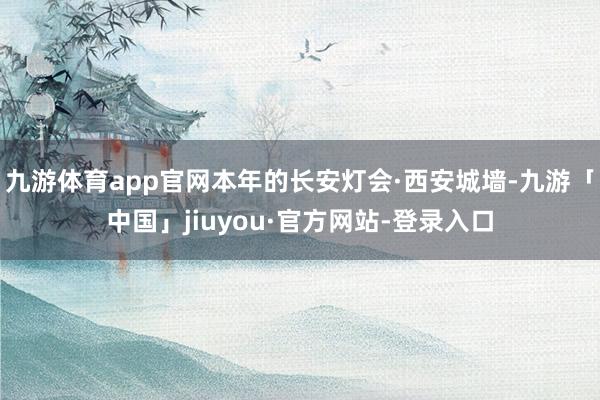 九游体育app官网本年的长安灯会·西安城墙-九游「中国」jiuyou·官方网站-登录入口