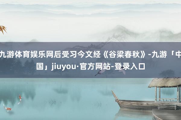 九游体育娱乐网后受习今文经《谷梁春秋》-九游「中国」jiuyou·官方网站-登录入口