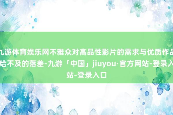 九游体育娱乐网不雅众对高品性影片的需求与优质作品供给不及的落差-九游「中国」jiuyou·官方网站-登录入口