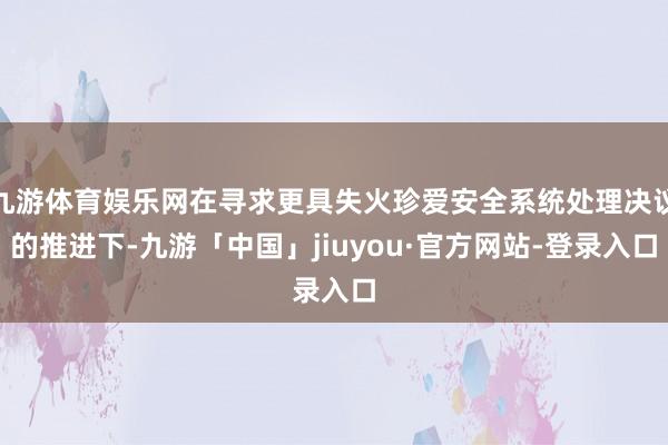 九游体育娱乐网在寻求更具失火珍爱安全系统处理决议的推进下-九游「中国」jiuyou·官方网站-登录入口