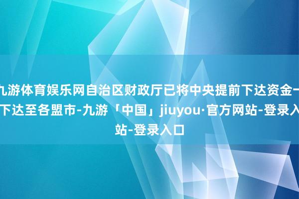 九游体育娱乐网自治区财政厅已将中央提前下达资金一齐下达至各盟市-九游「中国」jiuyou·官方网站-登录入口