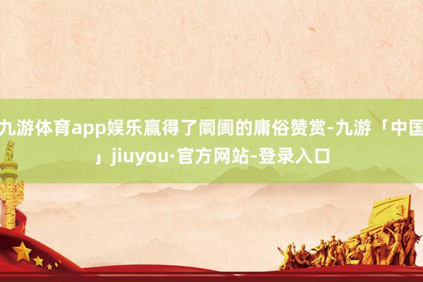 九游体育app娱乐赢得了阛阓的庸俗赞赏-九游「中国」jiuyou·官方网站-登录入口