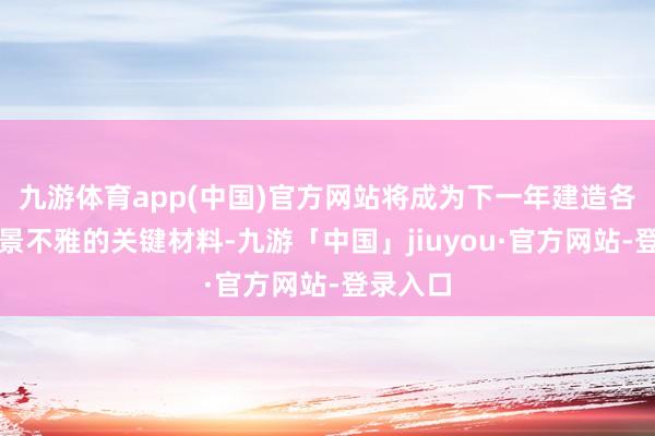 九游体育app(中国)官方网站将成为下一年建造各种冰雪景不雅的关键材料-九游「中国」jiuyou·官方网站-登录入口