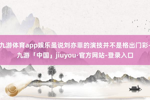 九游体育app娱乐虽说刘亦菲的演技并不是格出门彩-九游「中国」jiuyou·官方网站-登录入口