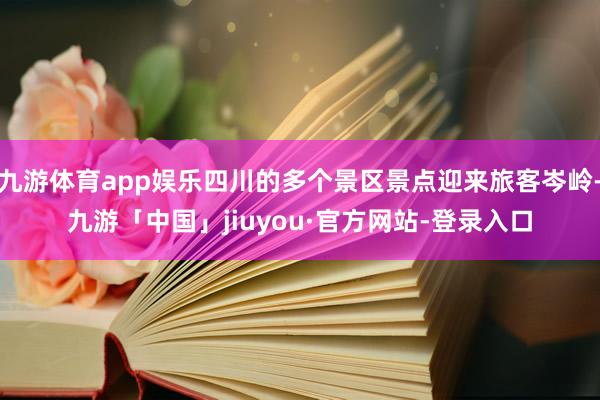 九游体育app娱乐四川的多个景区景点迎来旅客岑岭-九游「中国」jiuyou·官方网站-登录入口