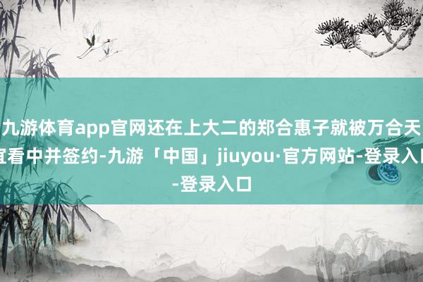 九游体育app官网还在上大二的郑合惠子就被万合天宜看中并签约-九游「中国」jiuyou·官方网站-登录入口