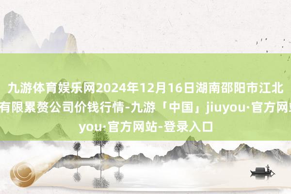 九游体育娱乐网2024年12月16日湖南邵阳市江北农家具批发有限累赘公司价钱行情-九游「中国」jiuyou·官方网站-登录入口
