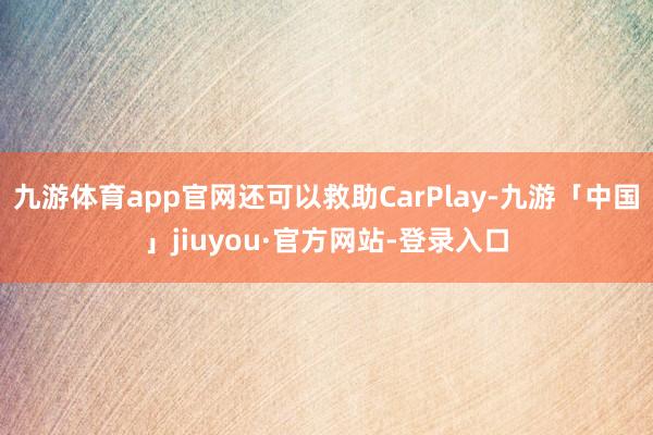 九游体育app官网还可以救助CarPlay-九游「中国」jiuyou·官方网站-登录入口