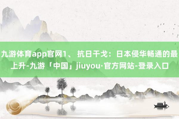 九游体育app官网1、 抗日干戈：日本侵华畅通的最上升-九游「中国」jiuyou·官方网站-登录入口