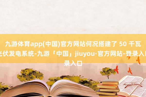 九游体育app(中国)官方网站何况搭建了 50 千瓦光伏发电系统-九游「中国」jiuyou·官方网站-登录入口