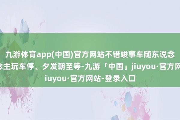 九游体育app(中国)官方网站不错竣事车随东说念主走、东说念主玩车停、夕发朝至等-九游「中国」jiuyou·官方网站-登录入口