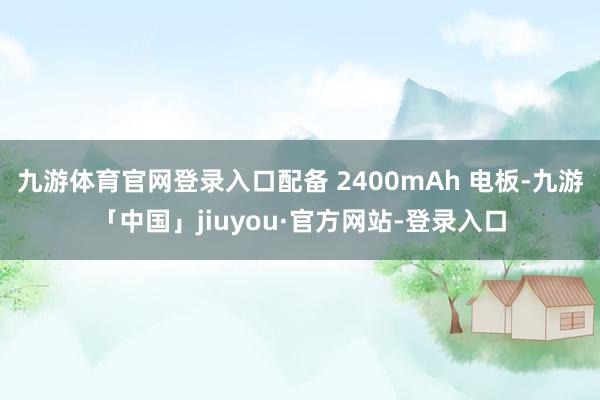 九游体育官网登录入口配备 2400mAh 电板-九游「中国」jiuyou·官方网站-登录入口