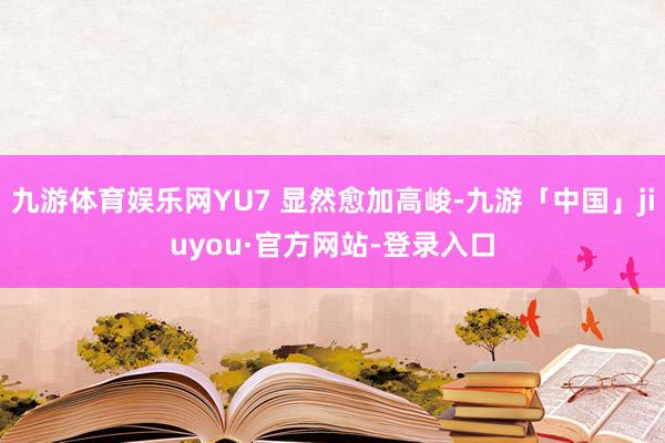 九游体育娱乐网YU7 显然愈加高峻-九游「中国」jiuyou·官方网站-登录入口