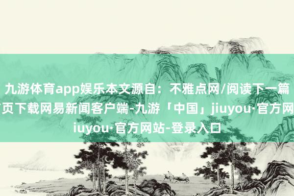 九游体育app娱乐本文源自：不雅点网/阅读下一篇/复返网易首页下载网易新闻客户端-九游「中国」jiuyou·官方网站-登录入口