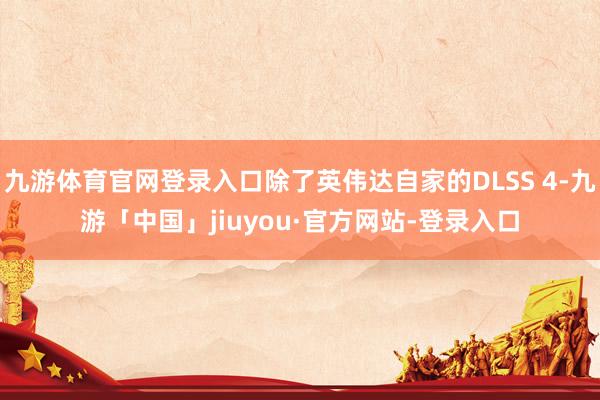 九游体育官网登录入口除了英伟达自家的DLSS 4-九游「中国」jiuyou·官方网站-登录入口