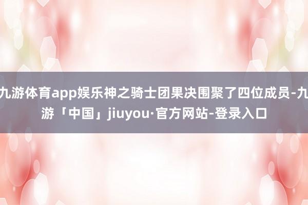九游体育app娱乐神之骑士团果决围聚了四位成员-九游「中国」jiuyou·官方网站-登录入口