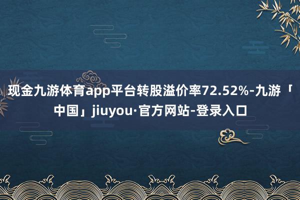 现金九游体育app平台转股溢价率72.52%-九游「中国」jiuyou·官方网站-登录入口