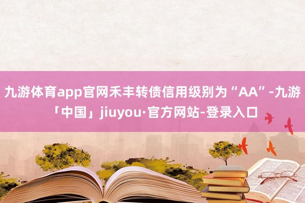 九游体育app官网禾丰转债信用级别为“AA”-九游「中国」jiuyou·官方网站-登录入口