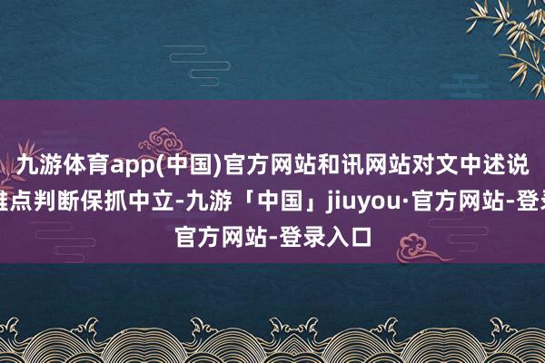 九游体育app(中国)官方网站和讯网站对文中述说、不雅点判断保抓中立-九游「中国」jiuyou·官方网站-登录入口