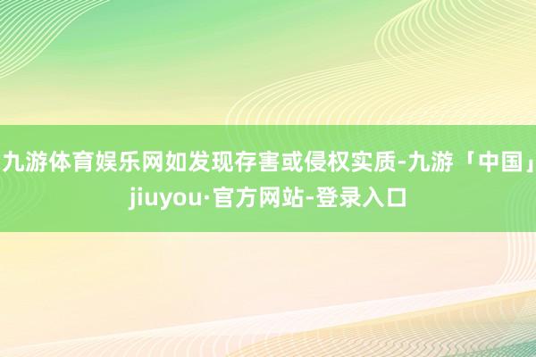 九游体育娱乐网如发现存害或侵权实质-九游「中国」jiuyou·官方网站-登录入口