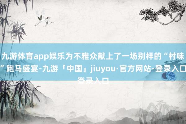 九游体育app娱乐为不雅众献上了一场别样的“村味”跑马盛宴-九游「中国」jiuyou·官方网站-登录入口