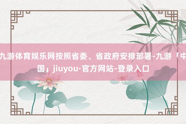 九游体育娱乐网按照省委、省政府安排部署-九游「中国」jiuyou·官方网站-登录入口