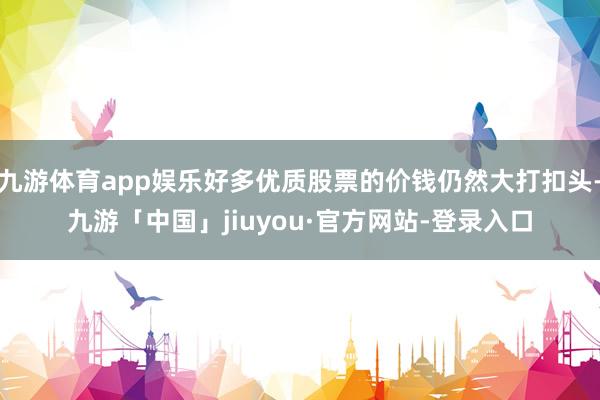 九游体育app娱乐好多优质股票的价钱仍然大打扣头-九游「中国」jiuyou·官方网站-登录入口