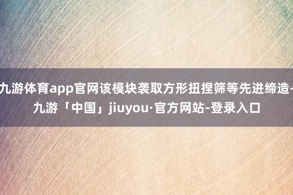 九游体育app官网该模块袭取方形扭捏筛等先进缔造-九游「中国」jiuyou·官方网站-登录入口