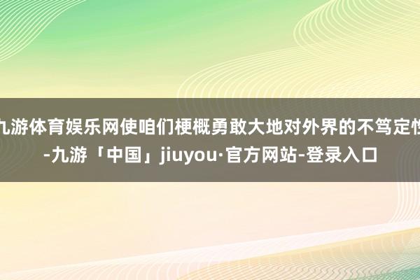 九游体育娱乐网使咱们梗概勇敢大地对外界的不笃定性-九游「中国」jiuyou·官方网站-登录入口